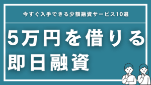 5万円を即日融資！今すぐ入手できる少額融資サービス10選