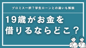 消費者金融で19歳がお金を借りるならどこ？プロミス一択？学生ローンとの違いも解説