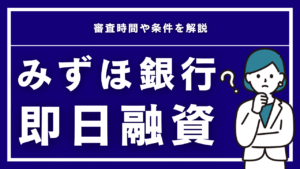 みずほ銀行で即日融資は可能？審査時間や条件を解説