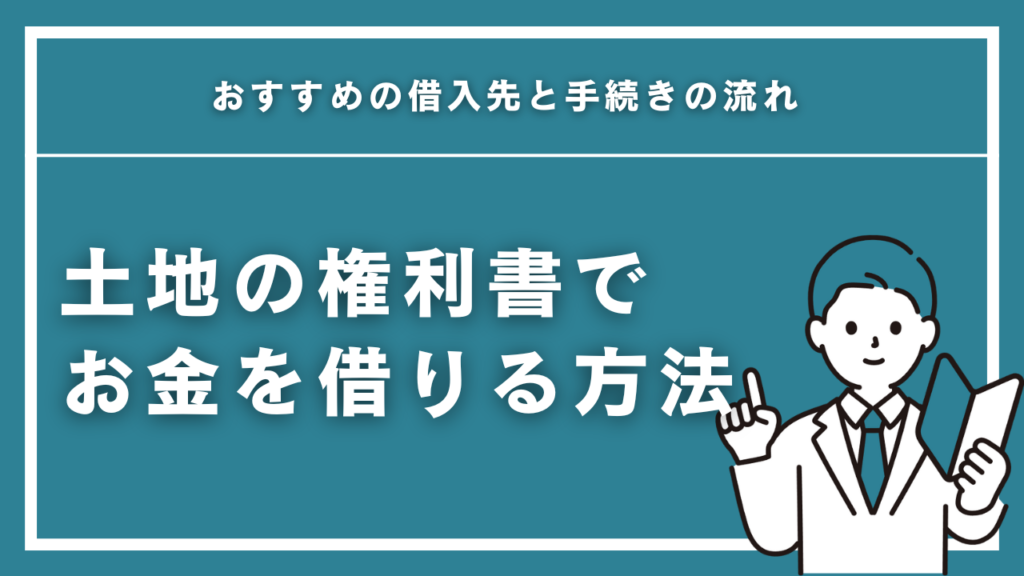 土地の権利書でお金を借りる方法を徹底解説！おすすめの借入先と手続きの流れ