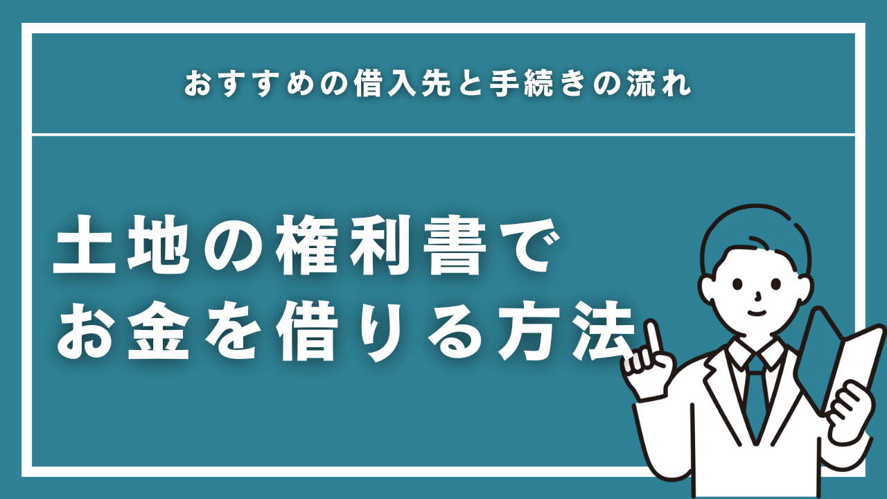 土地の権利書でお金を借りる方法を徹底解説！おすすめの借入先と手続きの流れ