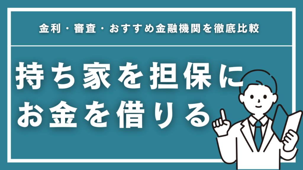 持ち家を担保にお金を借りる方法完全ガイド｜金利・審査・おすすめ金融機関を徹底比較