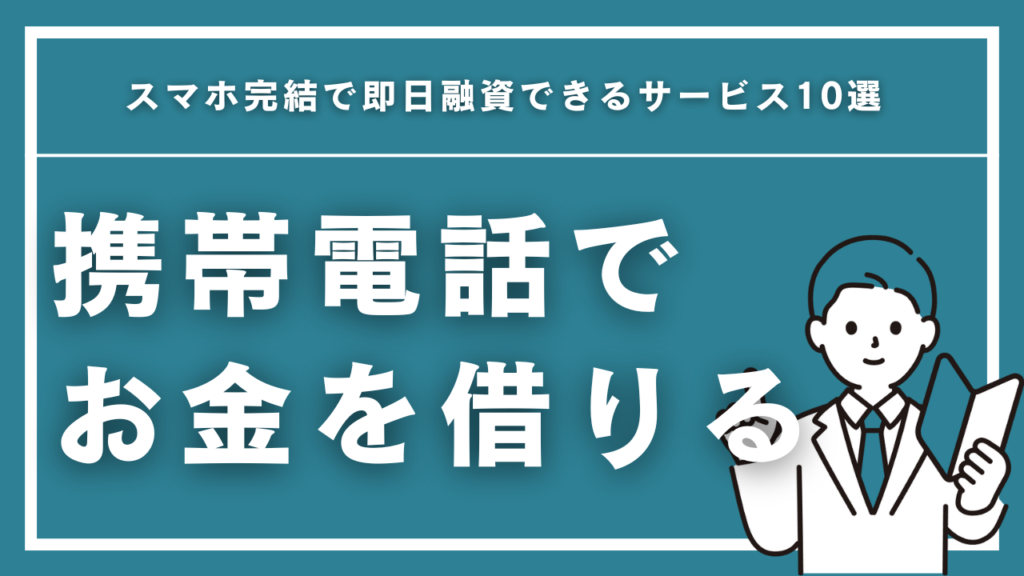 携帯電話でお金を借りる方法完全ガイド！スマホ完結で即日融資できるサービス10選【2026年最新】