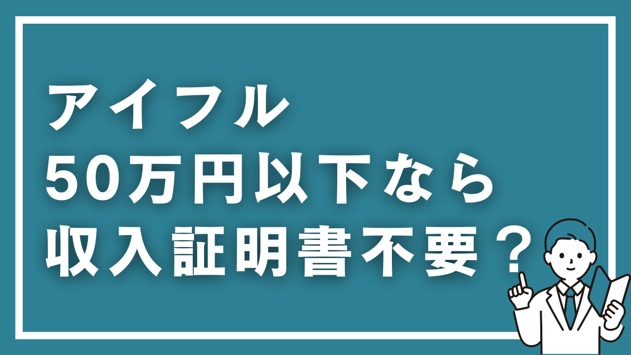 アイフルは50万円以下なら収入証明書不要？求められるケースと対処法を徹底解説