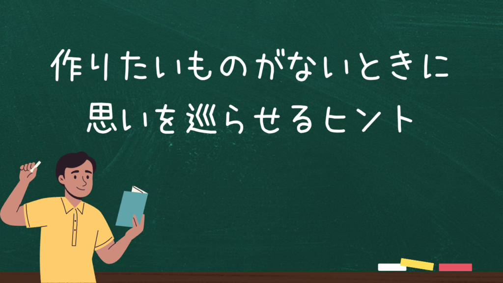 作りたいものがないときに思いを巡らせるヒント