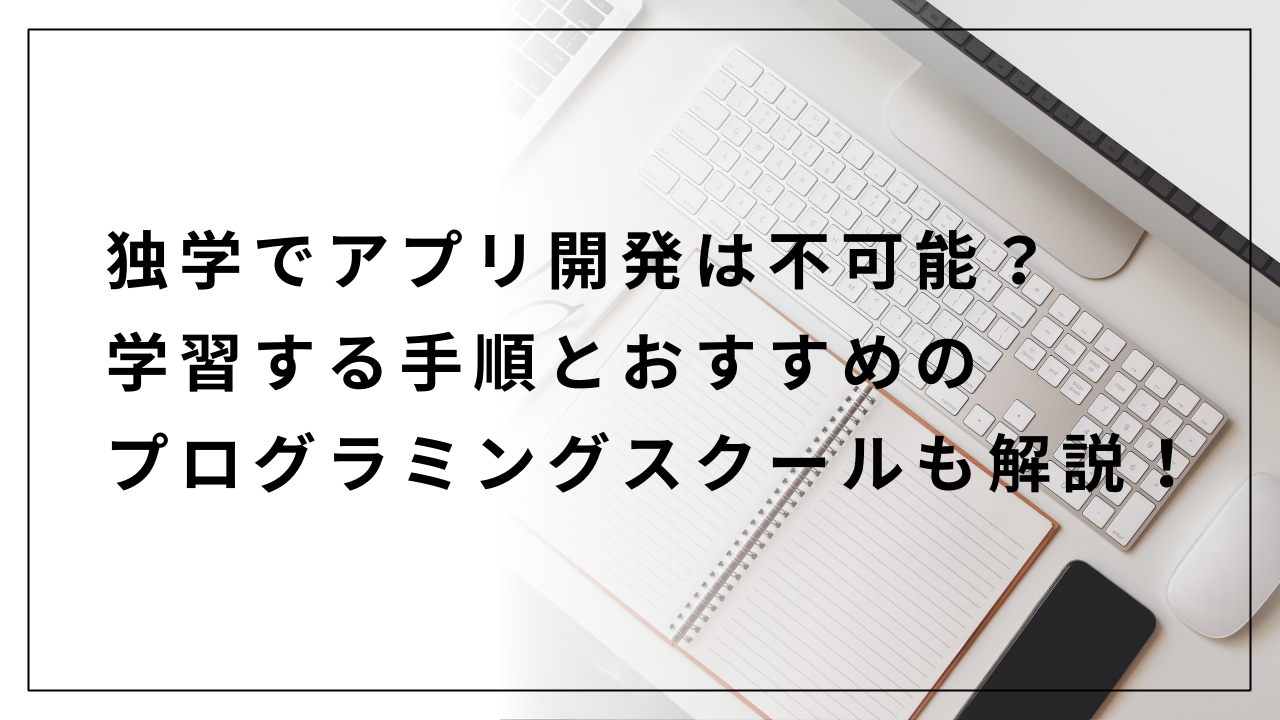 独学でアプリ開発は不可能？学習する手順とおすすめのプログラミングスクールも解説！